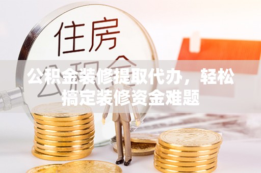 兴海公积金装修提取代办，轻松搞定装修资金难题