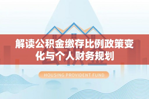 兴海解读公积金缴存比例政策变化与个人财务规划