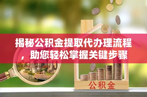 兴海揭秘公积金提取代办理流程，助您轻松掌握关键步骤