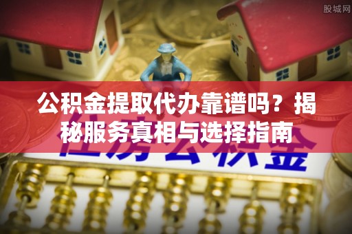 兴海公积金提取代办靠谱吗？揭秘服务真相与选择指南