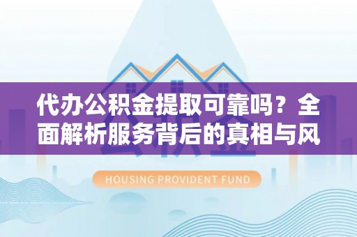 兴海代办公积金提取可靠吗？全面解析服务背后的真相与风险