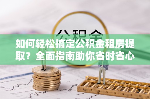 兴海如何轻松搞定公积金租房提取？全面指南助你省时省心