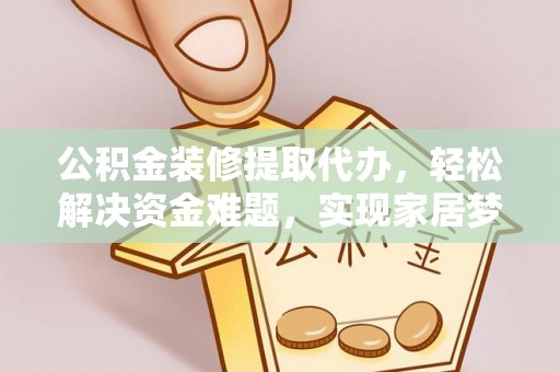 兴海公积金装修提取代办，轻松解决资金难题，实现家居梦想