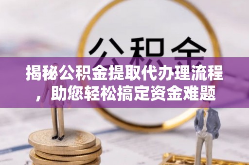兴海揭秘公积金提取代办理流程，助您轻松搞定资金难题