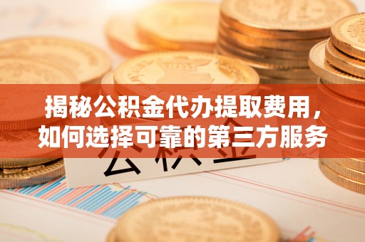 兴海揭秘公积金代办提取费用，如何选择可靠的第三方服务