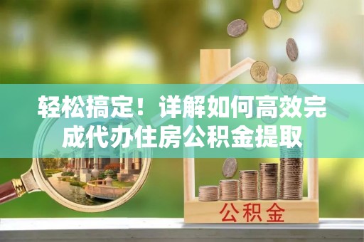 兴海轻松搞定！详解如何高效完成代办住房公积金提取