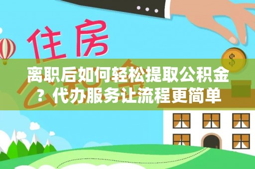 兴海离职后如何轻松提取公积金？代办服务让流程更简单