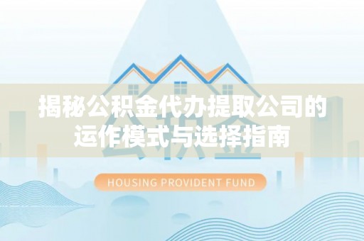 兴海揭秘公积金代办提取公司的运作模式与选择指南