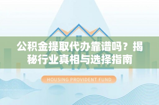 兴海公积金提取代办靠谱吗？揭秘行业真相与选择指南