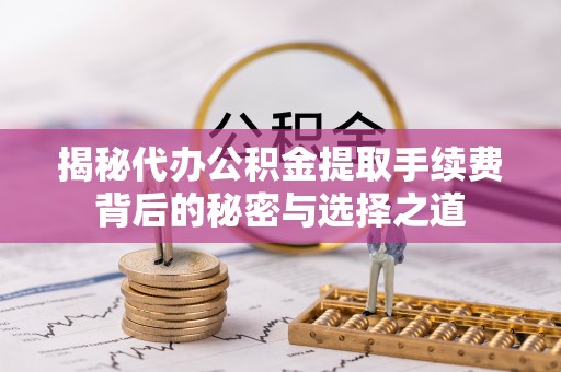 兴海揭秘代办公积金提取手续费背后的秘密与选择之道