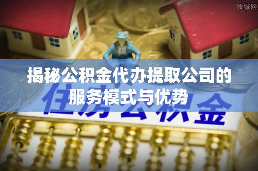 兴海揭秘公积金代办提取公司的服务模式与优势