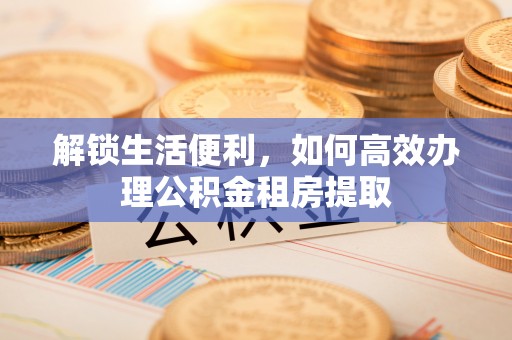 兴海解锁生活便利，如何高效办理公积金租房提取