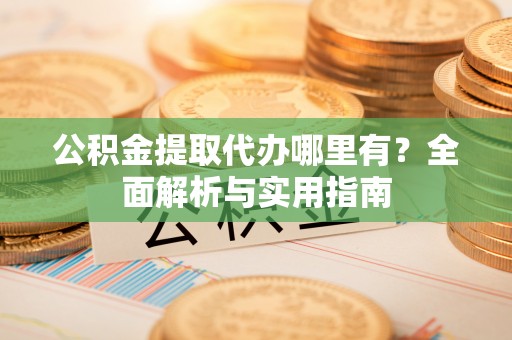 兴海公积金提取代办哪里有？全面解析与实用指南