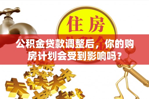 兴海公积金贷款调整后，你的购房计划会受到影响吗？