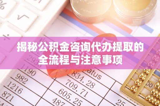 兴海揭秘公积金咨询代办提取的全流程与注意事项