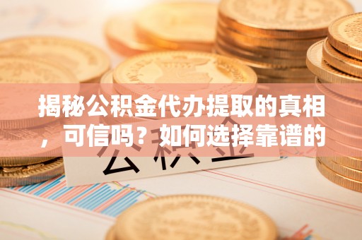 兴海揭秘公积金代办提取的真相，可信吗？如何选择靠谱的服务商？