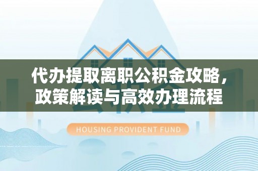 兴海代办提取离职公积金攻略，政策解读与高效办理流程