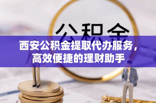 兴海西安公积金提取代办服务，高效便捷的理财助手