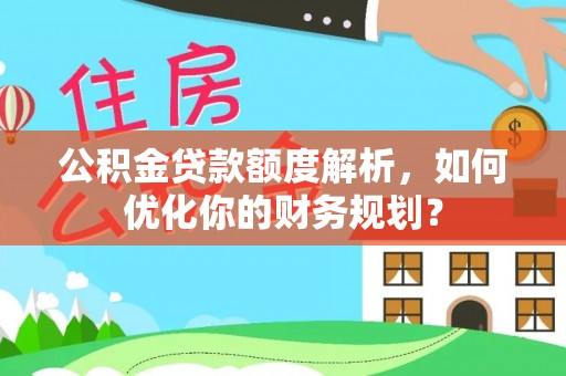 兴海公积金贷款额度解析，如何优化你的财务规划？