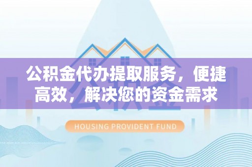 兴海公积金代办提取服务，便捷高效，解决您的资金需求