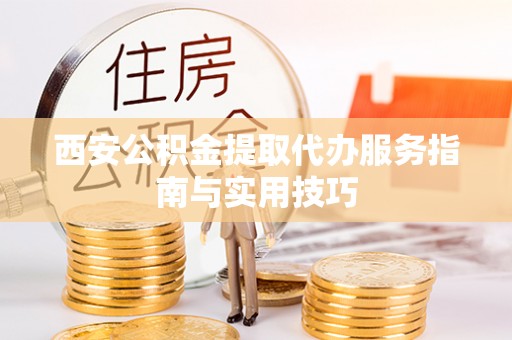 兴海西安公积金提取代办服务指南与实用技巧