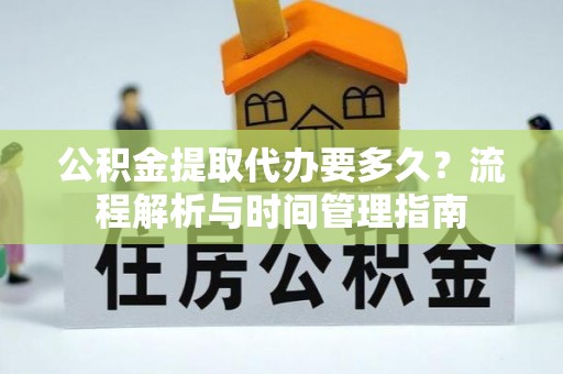 兴海公积金提取代办要多久？流程解析与时间管理指南