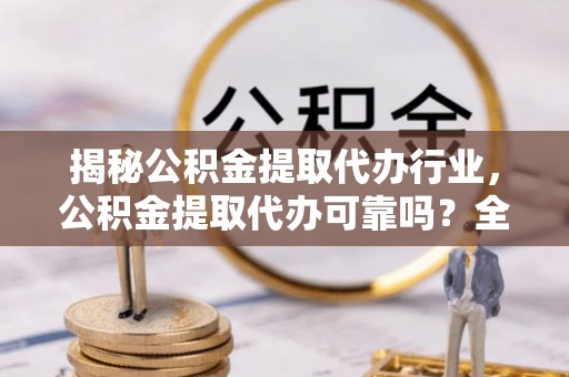 兴海揭秘公积金提取代办行业，公积金提取代办可靠吗？全面解析与风险规避