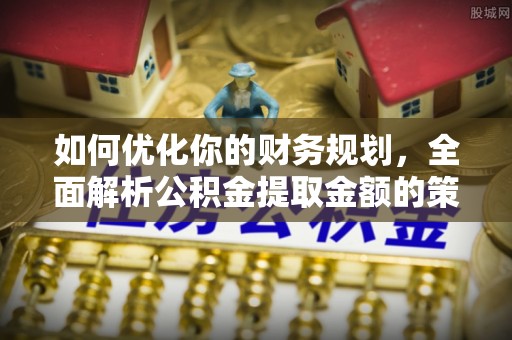 兴海如何优化你的财务规划，全面解析公积金提取金额的策略与技巧