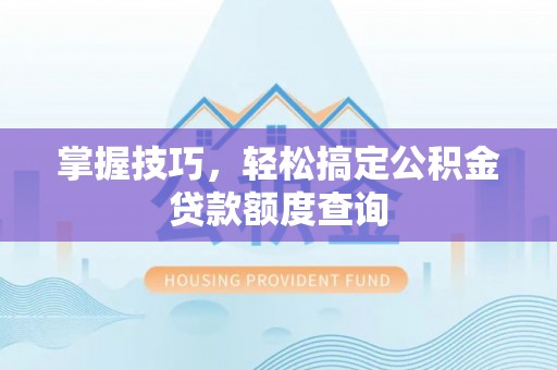 兴海掌握技巧，轻松搞定公积金贷款额度查询