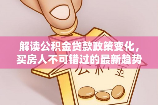 兴海解读公积金贷款政策变化，买房人不可错过的最新趋势