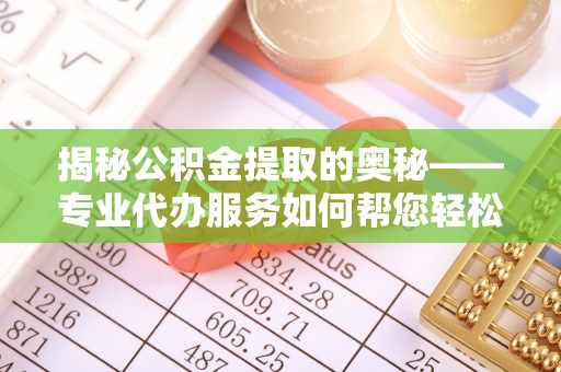 兴海揭秘公积金提取的奥秘——专业代办服务如何帮您轻松搞定