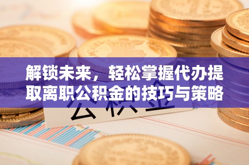兴海解锁未来，轻松掌握代办提取离职公积金的技巧与策略