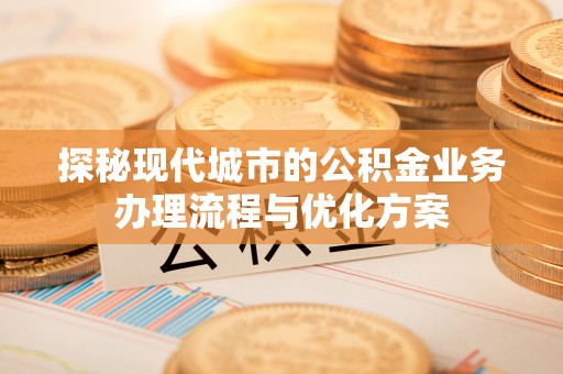 兴海探秘现代城市的公积金业务办理流程与优化方案