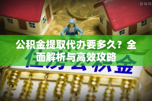 兴海公积金提取代办要多久？全面解析与高效攻略