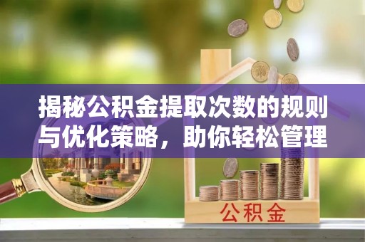 兴海揭秘公积金提取次数的规则与优化策略，助你轻松管理财务