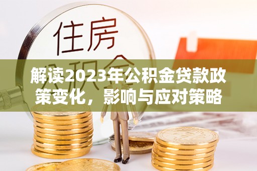 兴海解读2023年公积金贷款政策变化，影响与应对策略