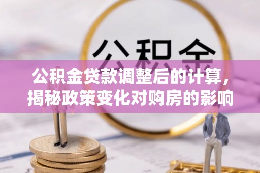 兴海公积金贷款调整后的计算，揭秘政策变化对购房的影响