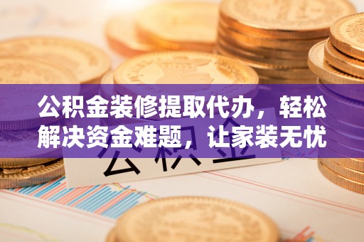 兴海公积金装修提取代办，轻松解决资金难题，让家装无忧