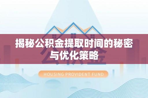 兴海揭秘公积金提取时间的秘密与优化策略