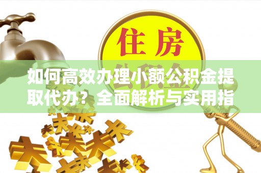 兴海如何高效办理小额公积金提取代办？全面解析与实用指南