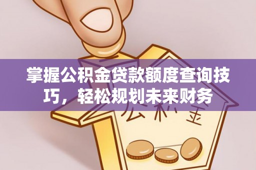 兴海掌握公积金贷款额度查询技巧，轻松规划未来财务