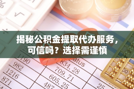 兴海揭秘公积金提取代办服务，可信吗？选择需谨慎