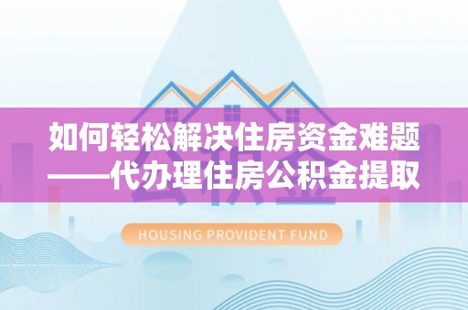 兴海如何轻松解决住房资金难题——代办理住房公积金提取服务详解