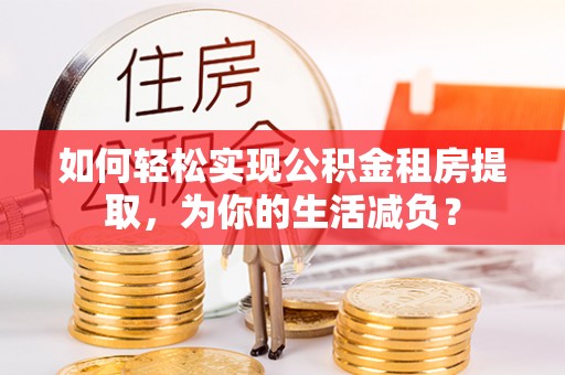 兴海如何轻松实现公积金租房提取，为你的生活减负？
