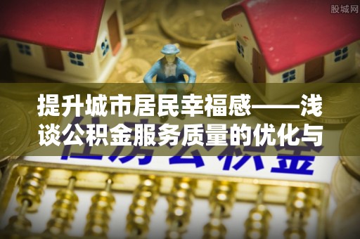 兴海提升城市居民幸福感——浅谈公积金服务质量的优化与未来