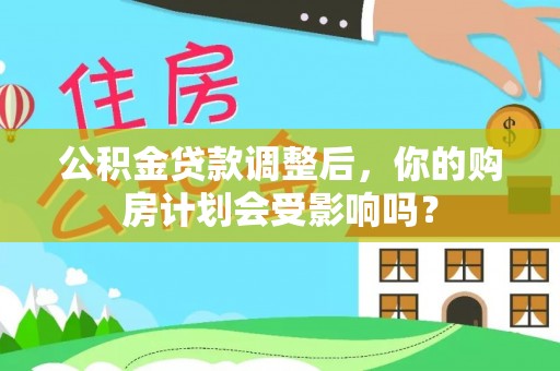 兴海公积金贷款调整后，你的购房计划会受影响吗？