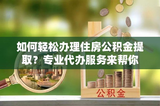 兴海如何轻松办理住房公积金提取？专业代办服务来帮你