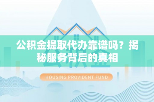 兴海公积金提取代办靠谱吗？揭秘服务背后的真相