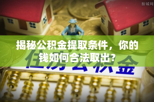 兴海揭秘公积金提取条件，你的钱如何合法取出？