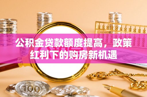 兴海公积金贷款额度提高，政策红利下的购房新机遇